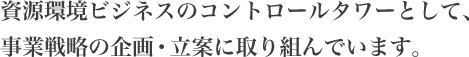 資源環境ビジネスのコントロールタワーとして、事業戦略の企画・立案に取り組んでいます。